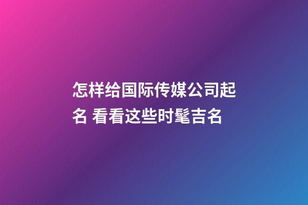 怎样给国际传媒公司起名 看看这些时髦吉名-第1张-公司起名-玄机派